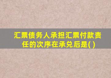 汇票债务人承担汇票付款责任的次序在承兑后是( )